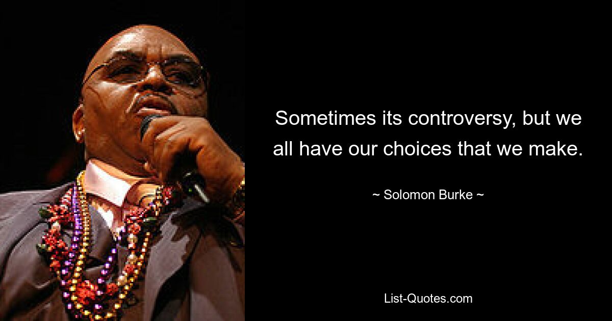 Sometimes its controversy, but we all have our choices that we make. — © Solomon Burke