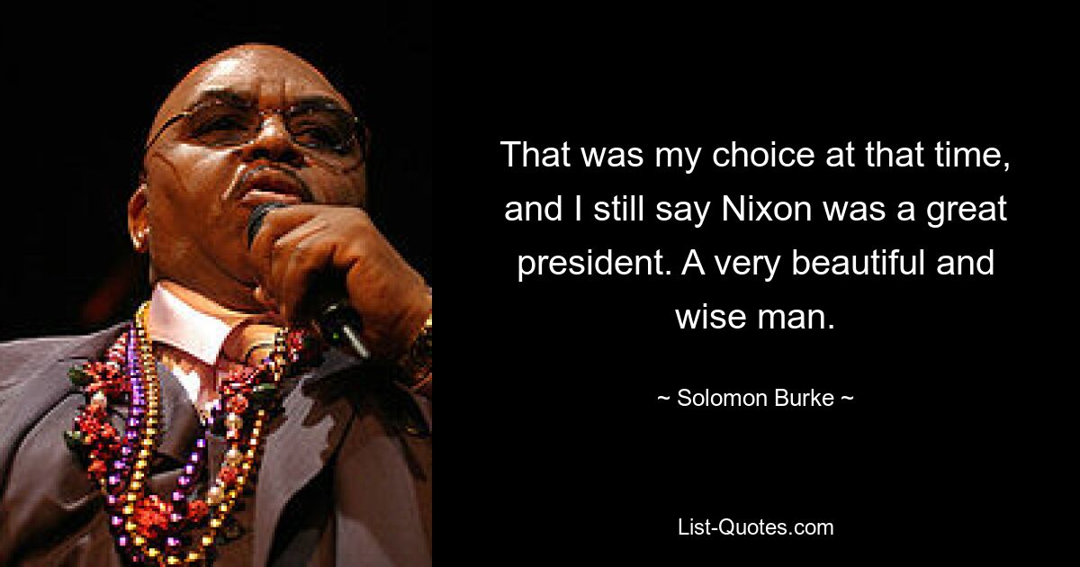 That was my choice at that time, and I still say Nixon was a great president. A very beautiful and wise man. — © Solomon Burke