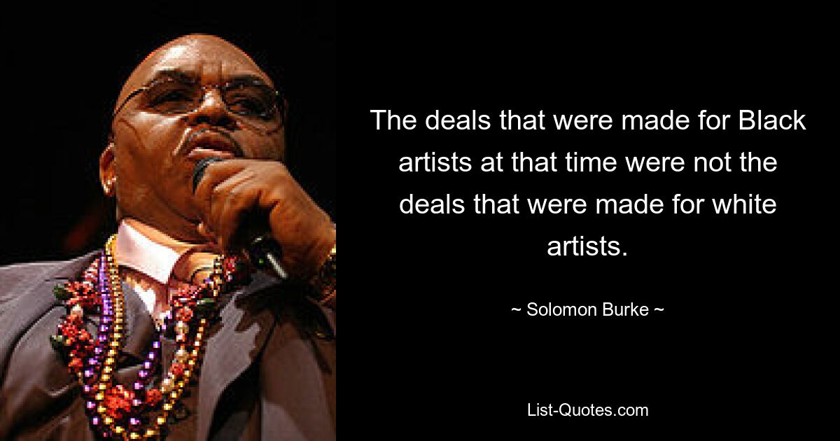 The deals that were made for Black artists at that time were not the deals that were made for white artists. — © Solomon Burke