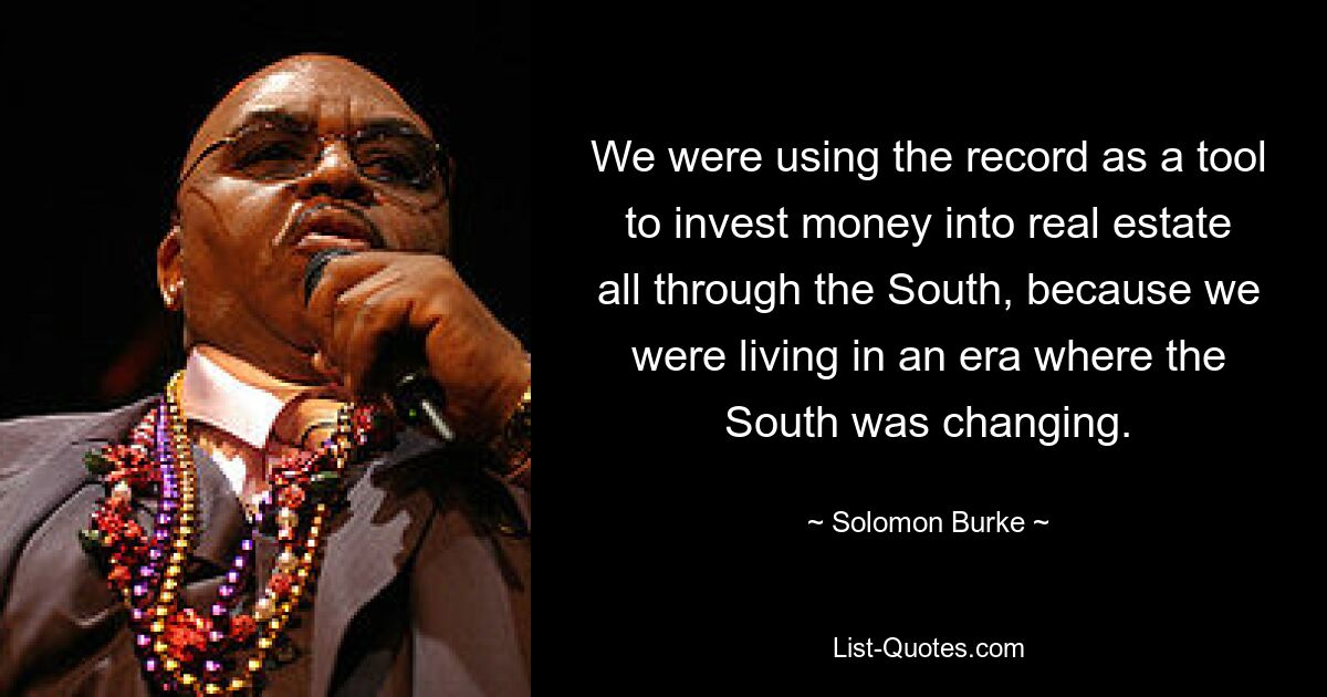 We were using the record as a tool to invest money into real estate all through the South, because we were living in an era where the South was changing. — © Solomon Burke