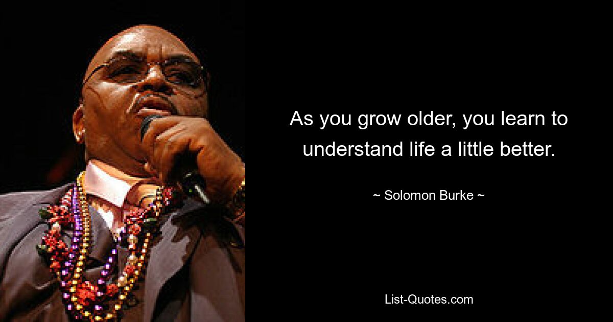 As you grow older, you learn to understand life a little better. — © Solomon Burke