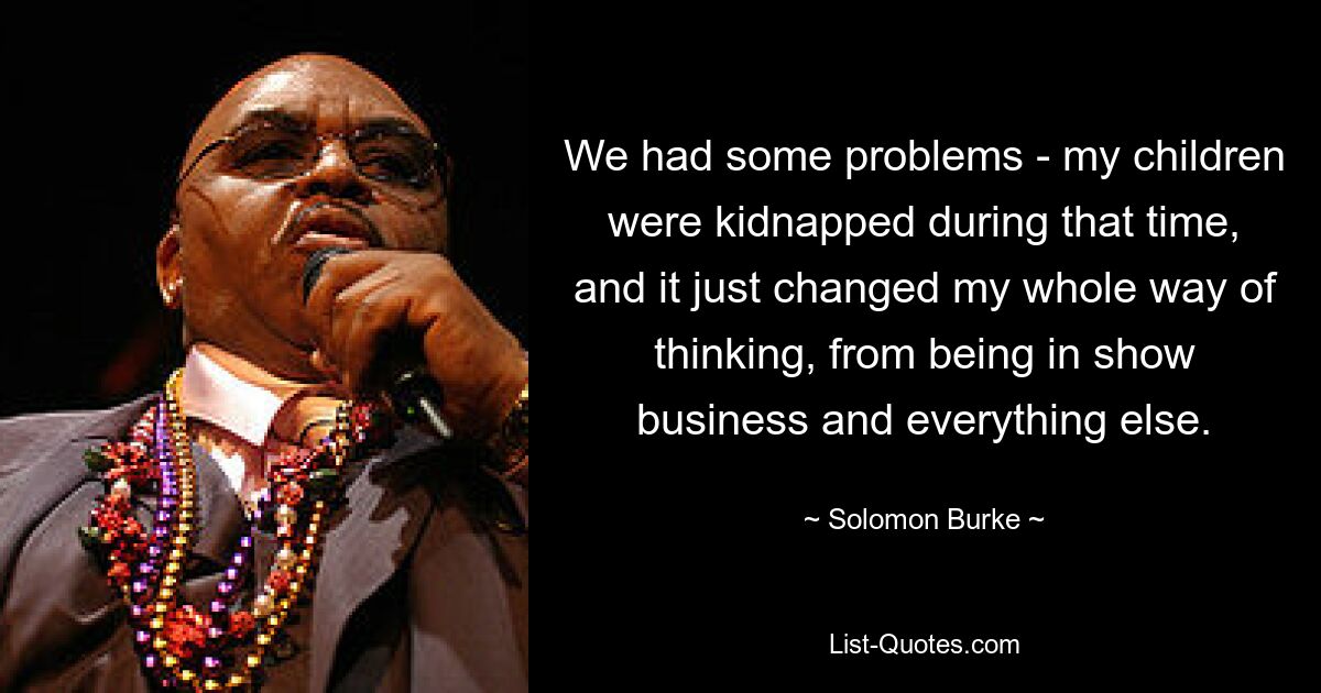 We had some problems - my children were kidnapped during that time, and it just changed my whole way of thinking, from being in show business and everything else. — © Solomon Burke