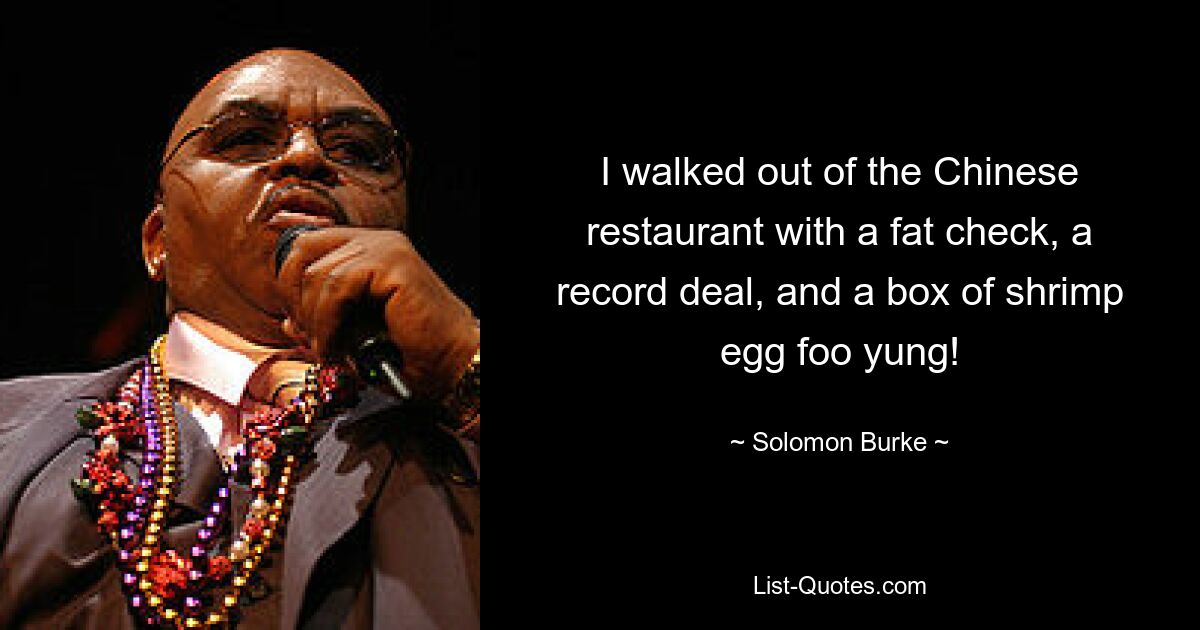 I walked out of the Chinese restaurant with a fat check, a record deal, and a box of shrimp egg foo yung! — © Solomon Burke