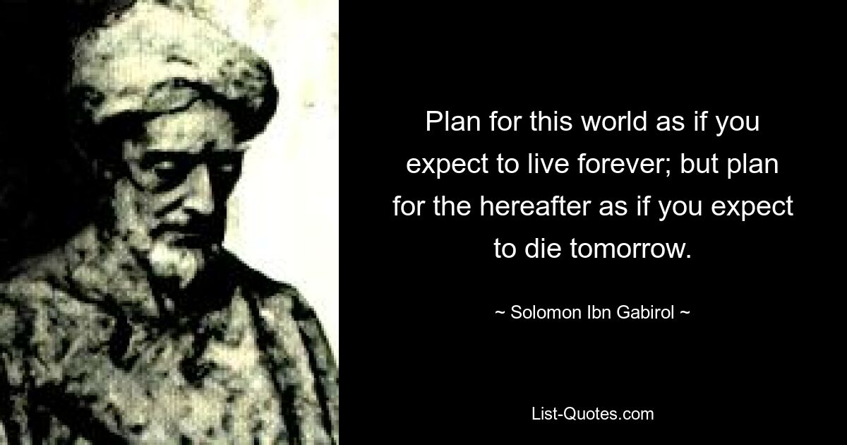 Планируйте этот мир так, как если бы вы рассчитывали жить вечно; но планируйте будущую жизнь так, как будто вы ожидаете умереть завтра. — © Соломон Ибн Габироль 