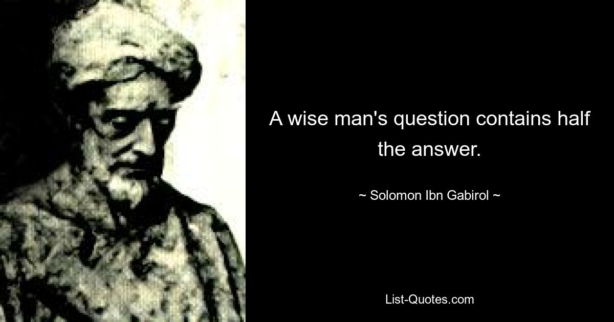 A wise man's question contains half the answer. — © Solomon Ibn Gabirol