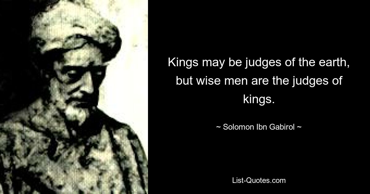 Kings may be judges of the earth, but wise men are the judges of kings. — © Solomon Ibn Gabirol