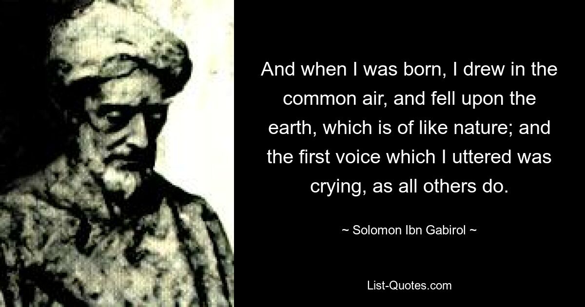 And when I was born, I drew in the common air, and fell upon the earth, which is of like nature; and the first voice which I uttered was crying, as all others do. — © Solomon Ibn Gabirol