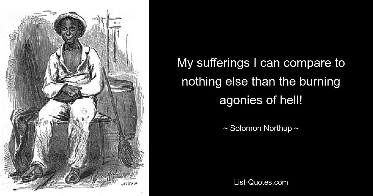 My sufferings I can compare to nothing else than the burning agonies of hell! — © Solomon Northup