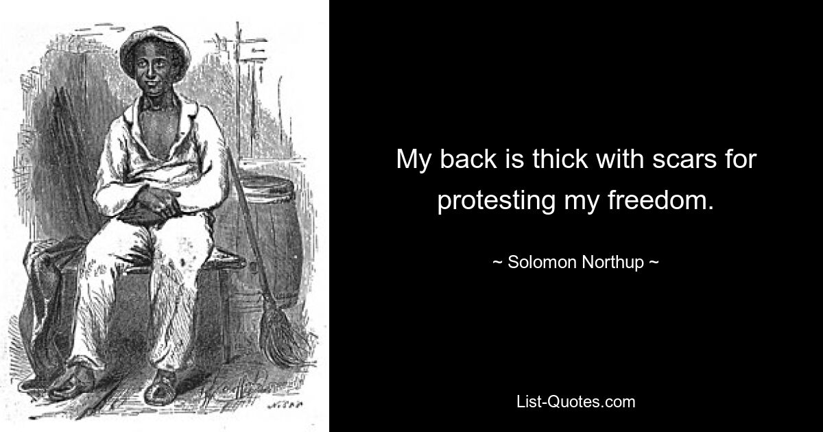 My back is thick with scars for protesting my freedom. — © Solomon Northup