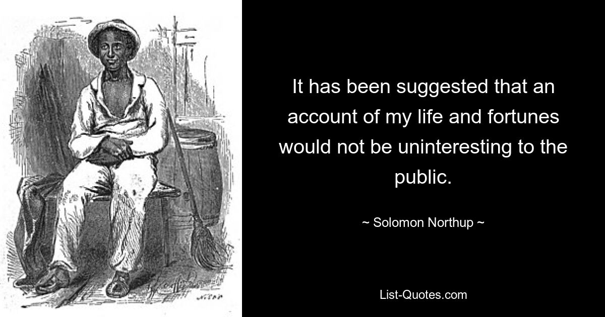 It has been suggested that an account of my life and fortunes would not be uninteresting to the public. — © Solomon Northup