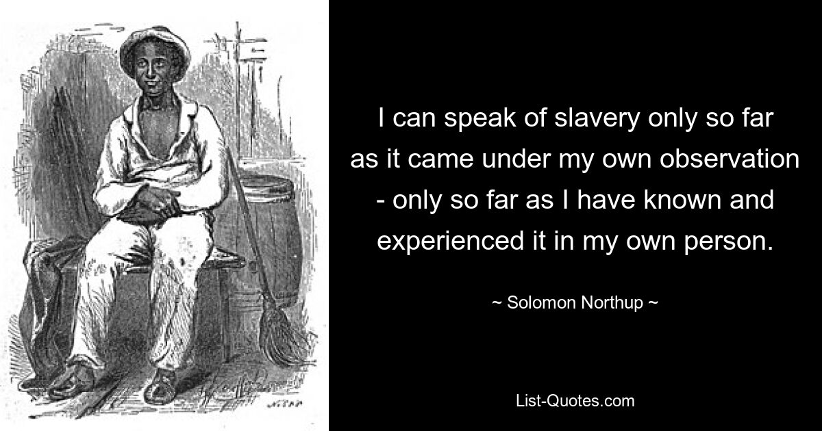 I can speak of slavery only so far as it came under my own observation - only so far as I have known and experienced it in my own person. — © Solomon Northup