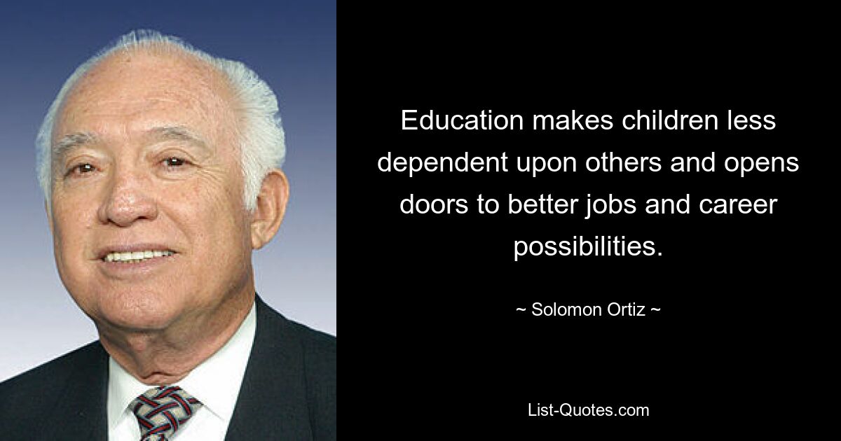 Education makes children less dependent upon others and opens doors to better jobs and career possibilities. — © Solomon Ortiz