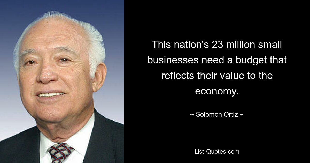 This nation's 23 million small businesses need a budget that reflects their value to the economy. — © Solomon Ortiz