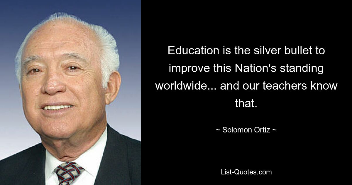 Education is the silver bullet to improve this Nation's standing worldwide... and our teachers know that. — © Solomon Ortiz