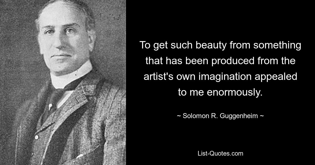 To get such beauty from something that has been produced from the artist's own imagination appealed to me enormously. — © Solomon R. Guggenheim