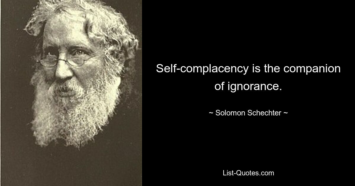 Self-complacency is the companion of ignorance. — © Solomon Schechter