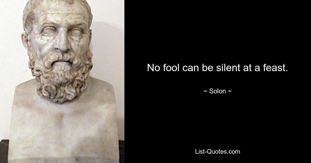 No fool can be silent at a feast. — © Solon