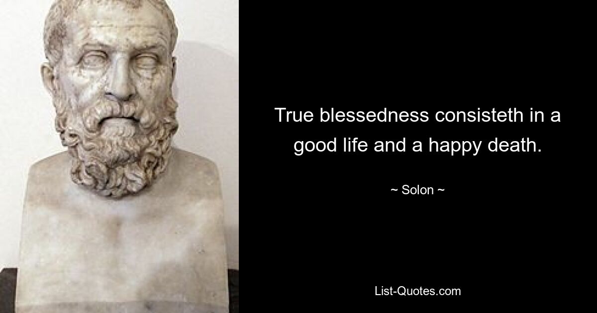 True blessedness consisteth in a good life and a happy death. — © Solon