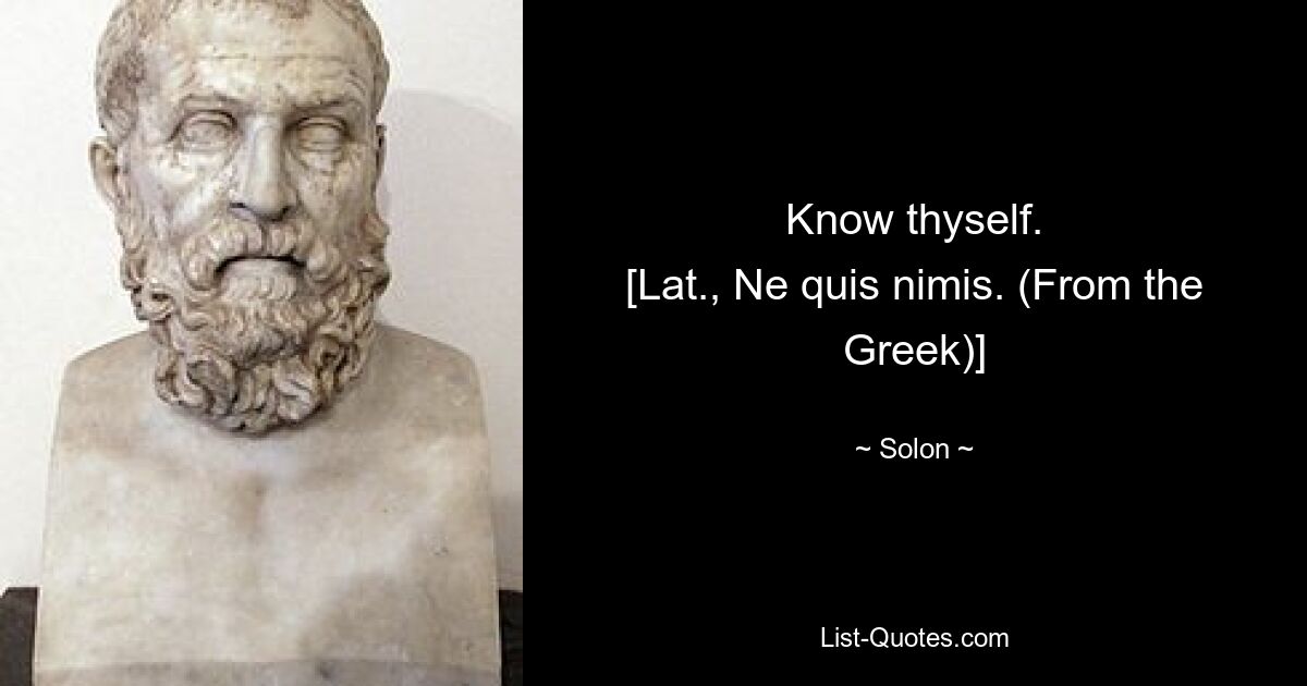 Know thyself.
[Lat., Ne quis nimis. (From the Greek)] — © Solon