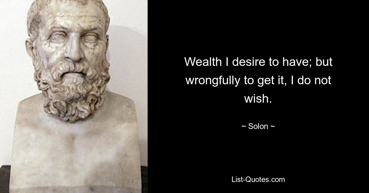 Wealth I desire to have; but wrongfully to get it, I do not wish. — © Solon