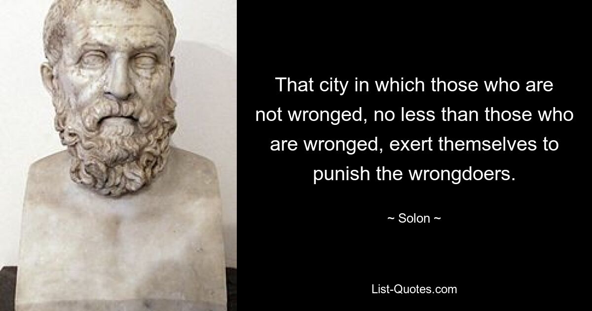 That city in which those who are not wronged, no less than those who are wronged, exert themselves to punish the wrongdoers. — © Solon