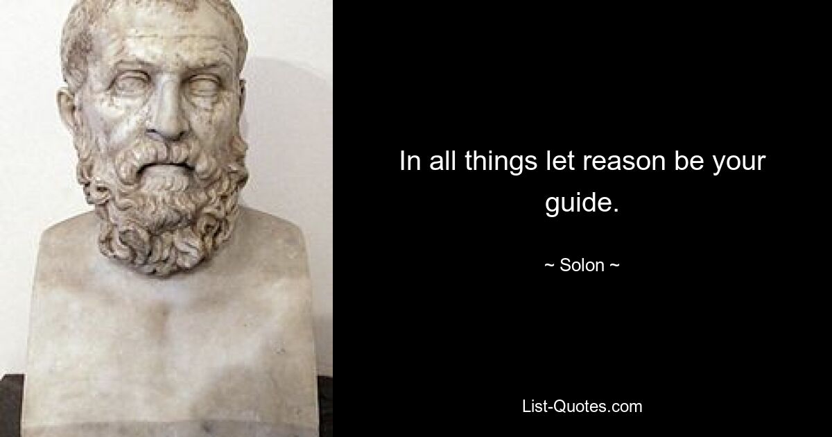 In all things let reason be your guide. — © Solon