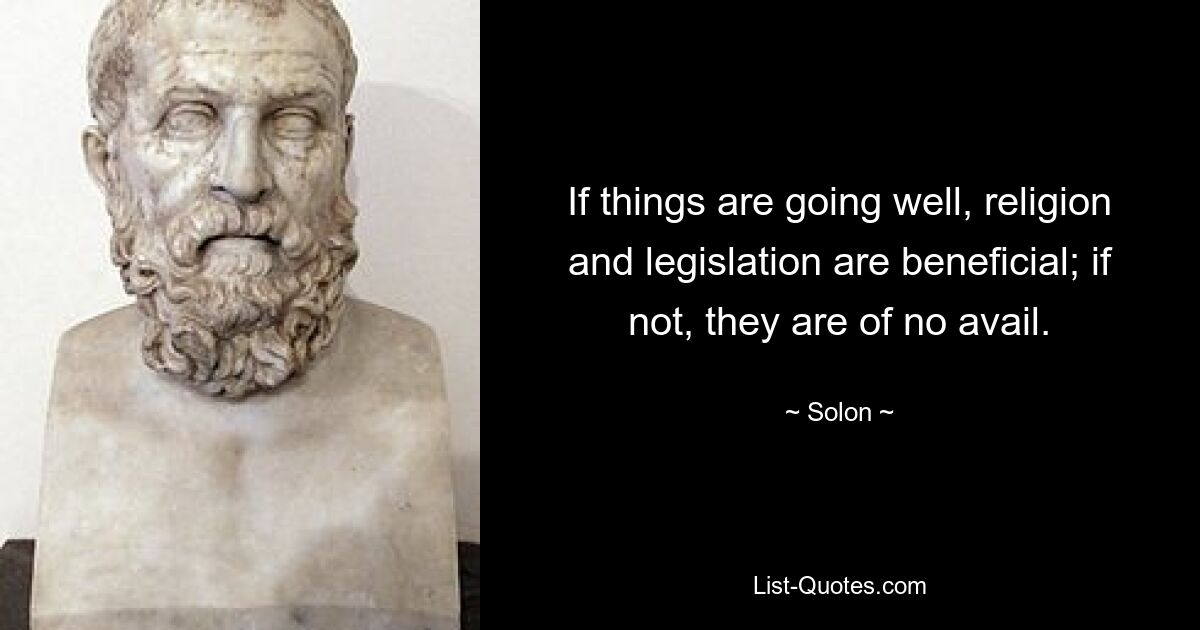 If things are going well, religion and legislation are beneficial; if not, they are of no avail. — © Solon