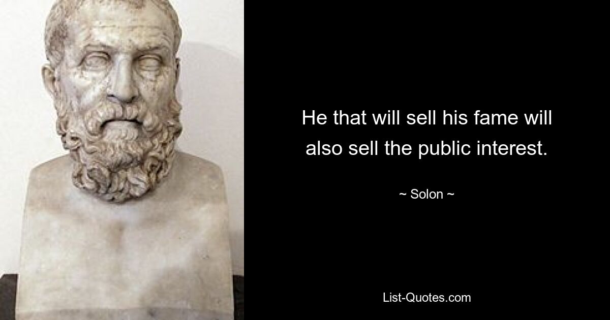 He that will sell his fame will also sell the public interest. — © Solon