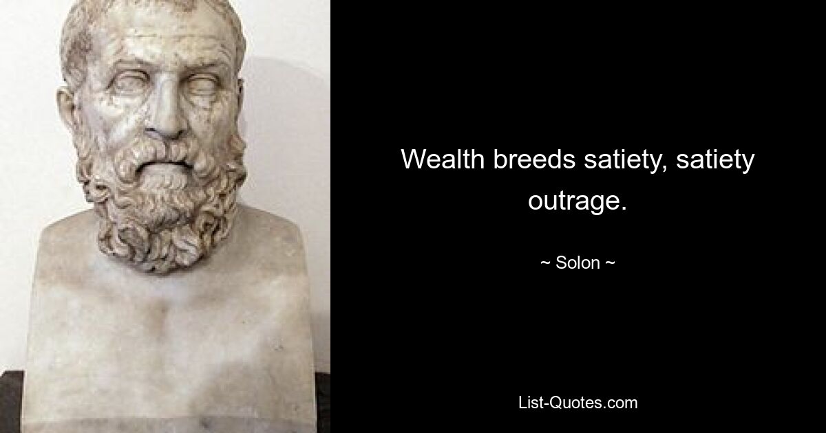 Wealth breeds satiety, satiety outrage. — © Solon