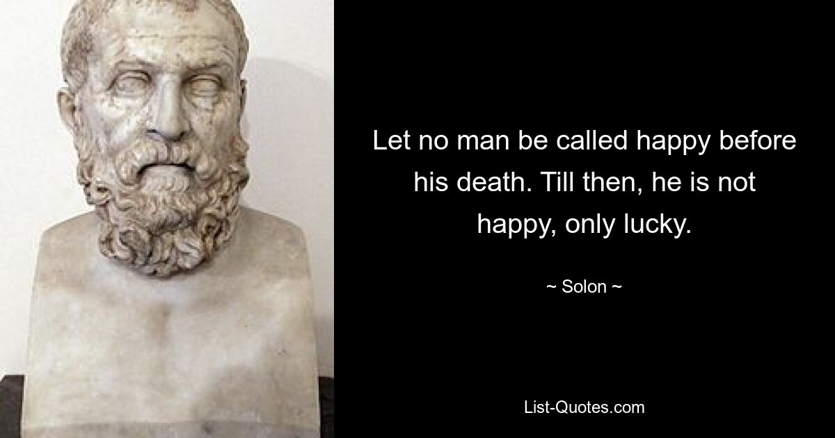 Let no man be called happy before his death. Till then, he is not happy, only lucky. — © Solon