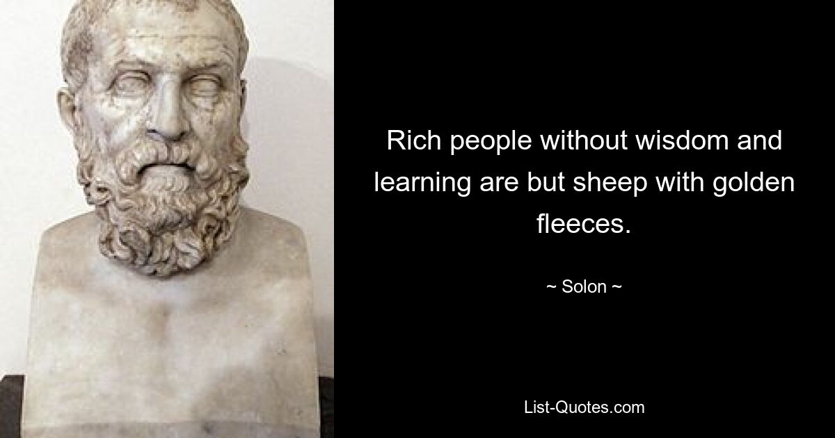 Rich people without wisdom and learning are but sheep with golden fleeces. — © Solon