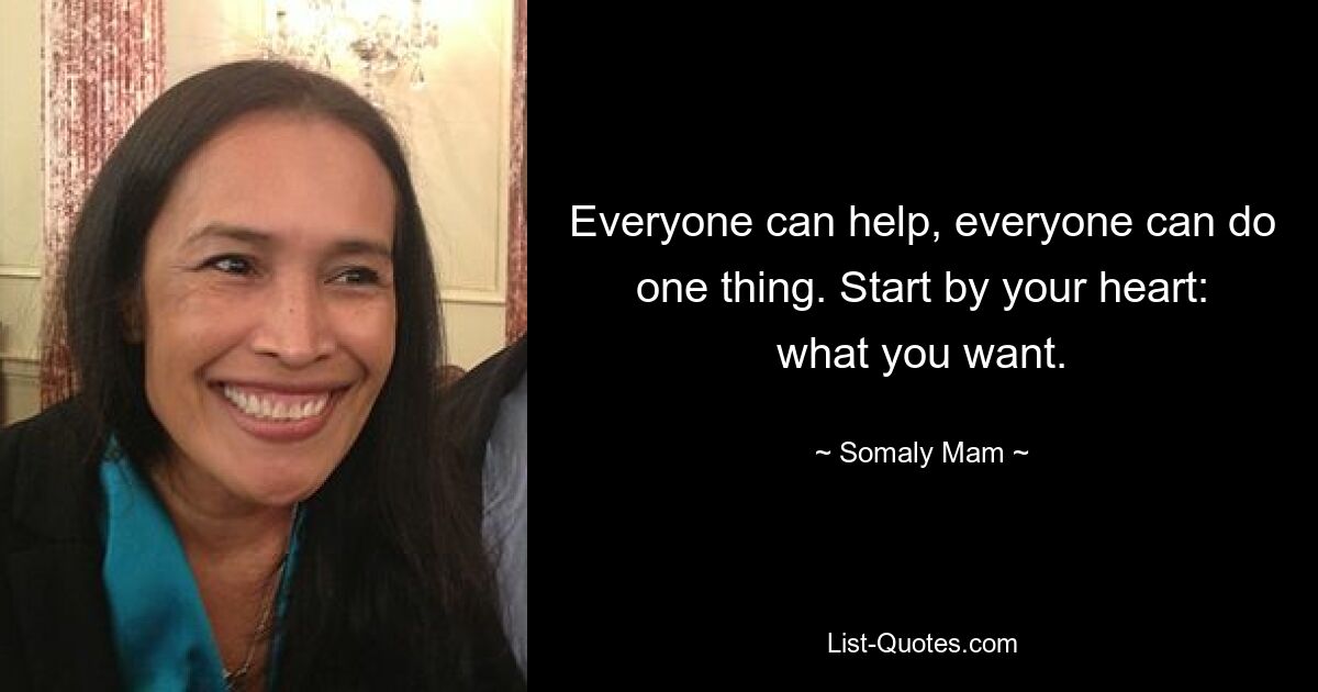 Everyone can help, everyone can do one thing. Start by your heart: what you want. — © Somaly Mam