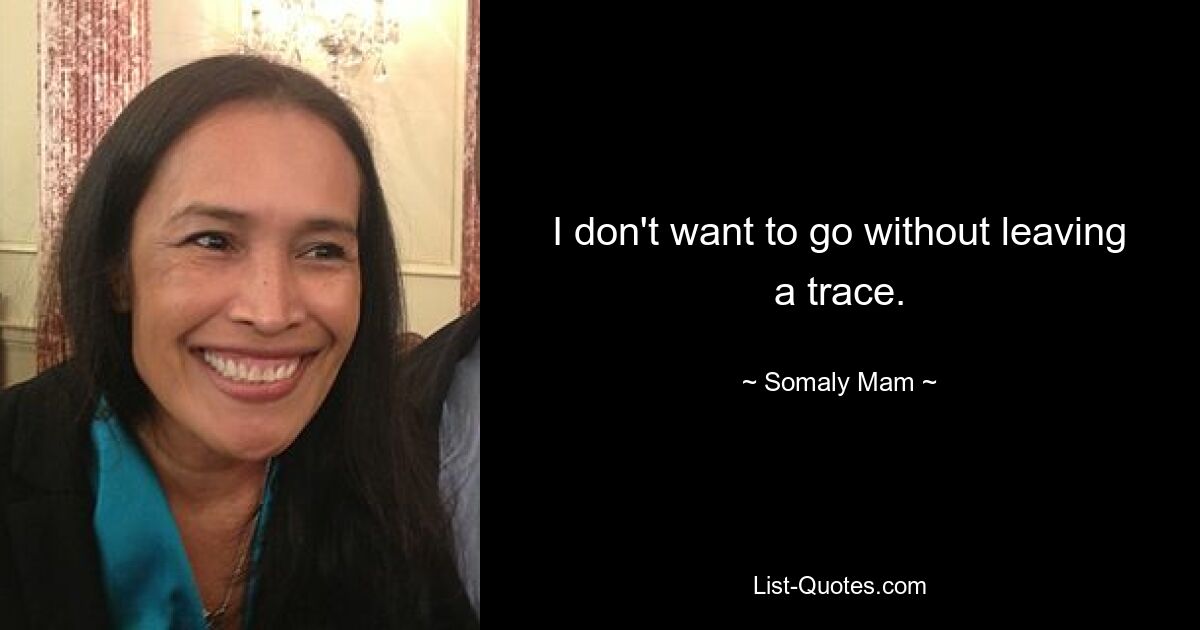 I don't want to go without leaving a trace. — © Somaly Mam