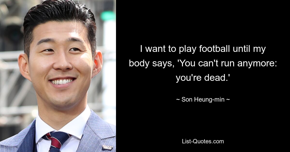 I want to play football until my body says, 'You can't run anymore: you're dead.' — © Son Heung-min