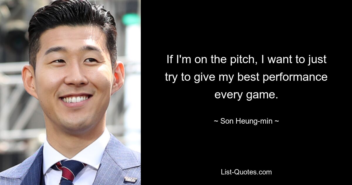 If I'm on the pitch, I want to just try to give my best performance every game. — © Son Heung-min