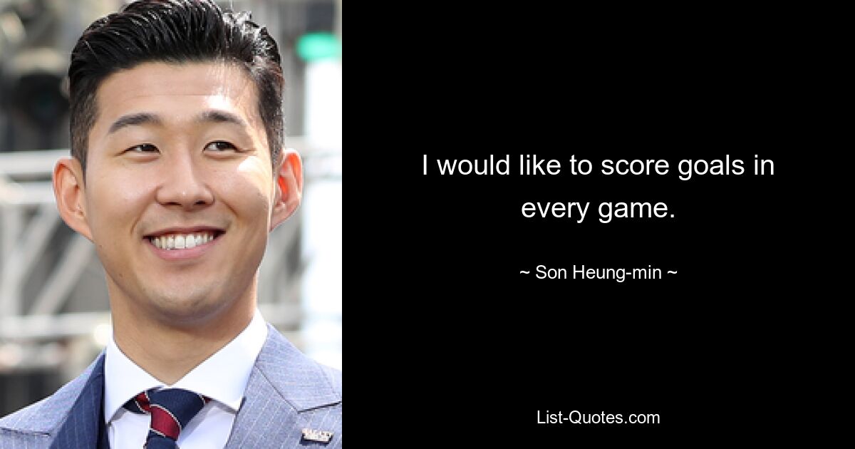 I would like to score goals in every game. — © Son Heung-min