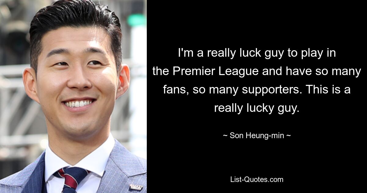 I'm a really luck guy to play in the Premier League and have so many fans, so many supporters. This is a really lucky guy. — © Son Heung-min