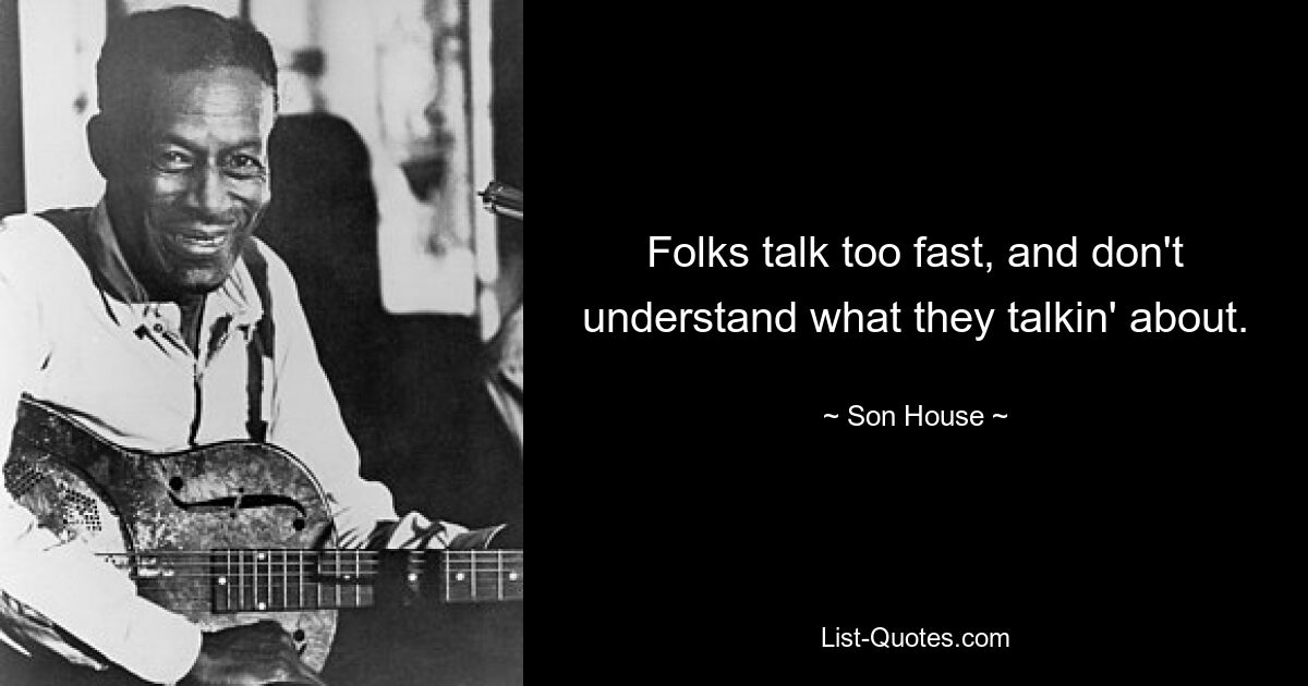 Folks talk too fast, and don't understand what they talkin' about. — © Son House