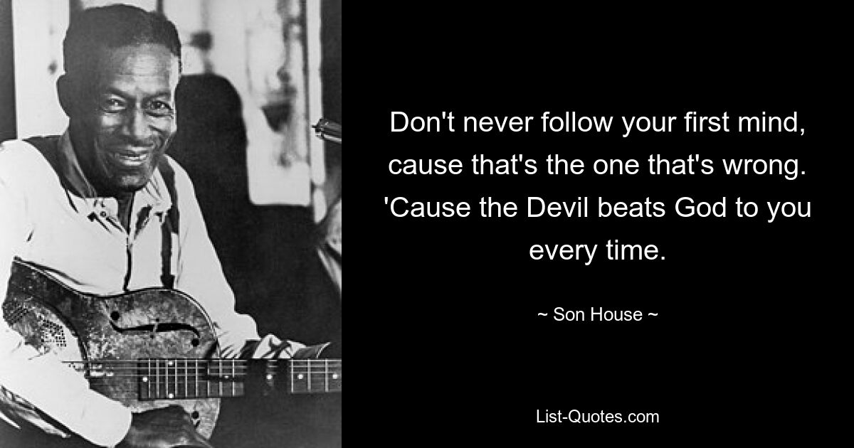 Don't never follow your first mind, cause that's the one that's wrong. 'Cause the Devil beats God to you every time. — © Son House