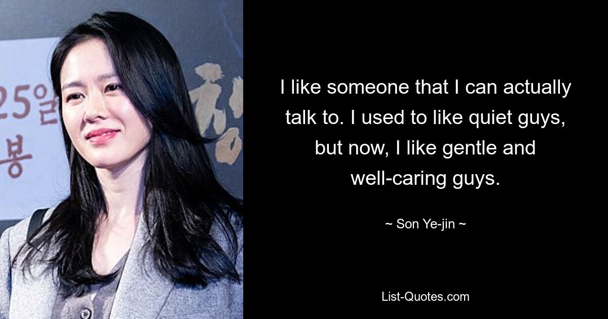 I like someone that I can actually talk to. I used to like quiet guys, but now, I like gentle and well-caring guys. — © Son Ye-jin