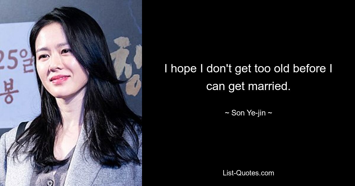 I hope I don't get too old before I can get married. — © Son Ye-jin