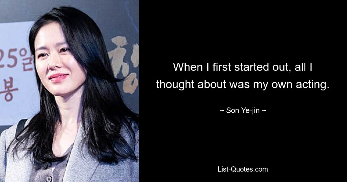 When I first started out, all I thought about was my own acting. — © Son Ye-jin