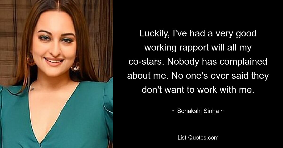 Luckily, I've had a very good working rapport will all my co-stars. Nobody has complained about me. No one's ever said they don't want to work with me. — © Sonakshi Sinha