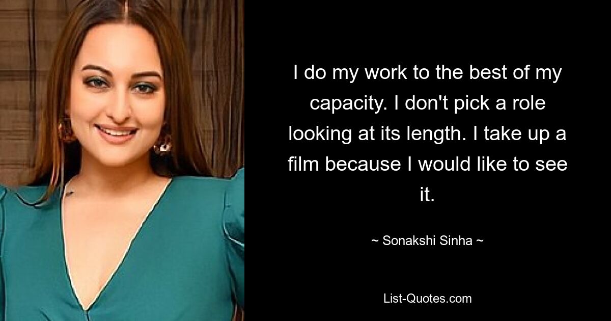 I do my work to the best of my capacity. I don't pick a role looking at its length. I take up a film because I would like to see it. — © Sonakshi Sinha