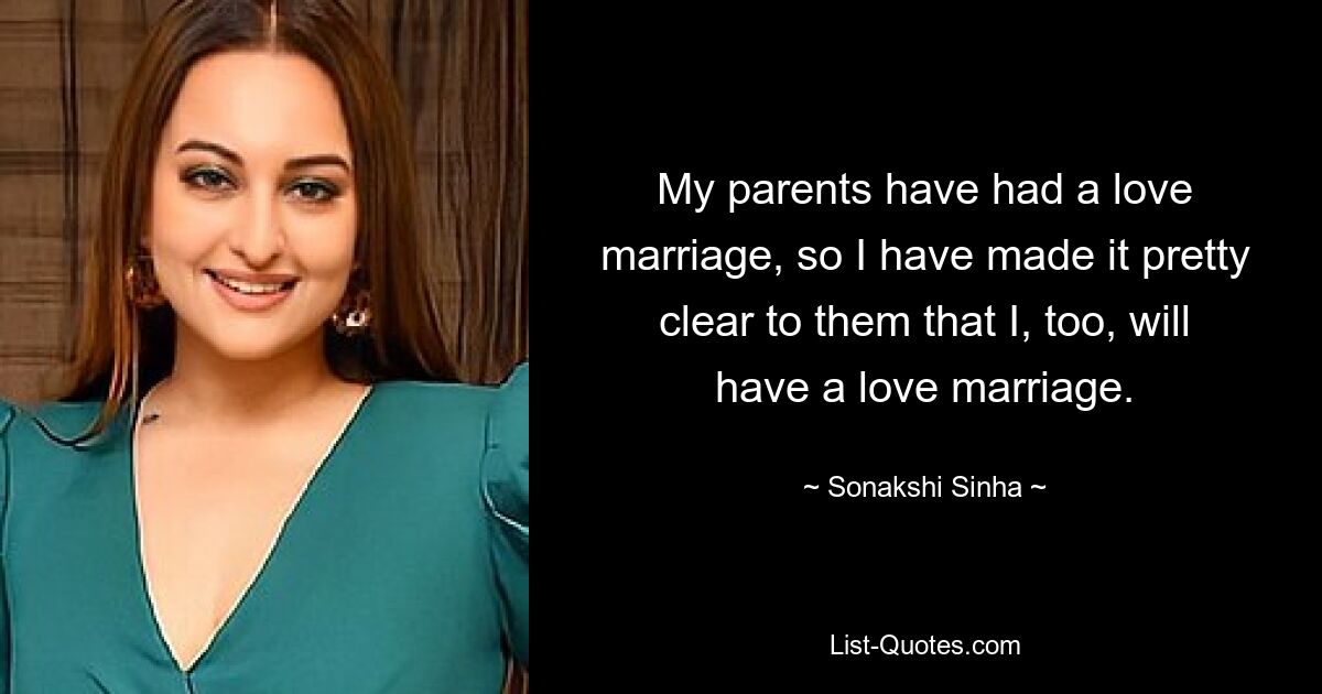 My parents have had a love marriage, so I have made it pretty clear to them that I, too, will have a love marriage. — © Sonakshi Sinha