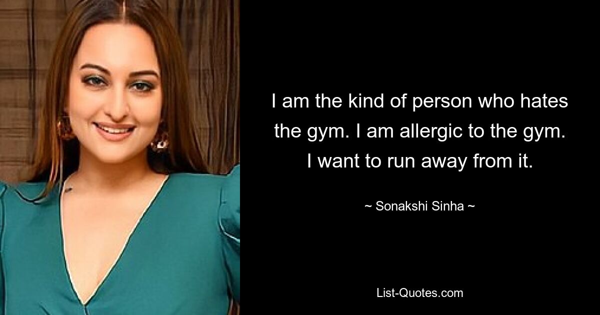 I am the kind of person who hates the gym. I am allergic to the gym. I want to run away from it. — © Sonakshi Sinha