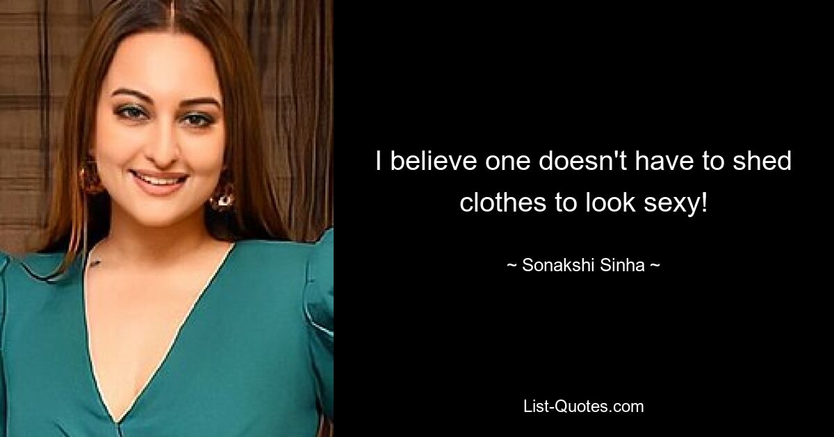 I believe one doesn't have to shed clothes to look sexy! — © Sonakshi Sinha