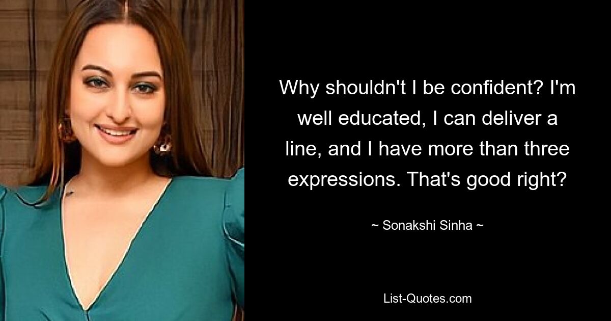 Why shouldn't I be confident? I'm well educated, I can deliver a line, and I have more than three expressions. That's good right? — © Sonakshi Sinha