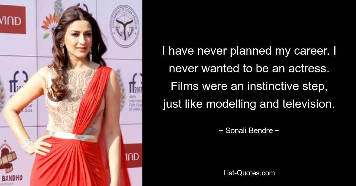 I have never planned my career. I never wanted to be an actress. Films were an instinctive step, just like modelling and television. — © Sonali Bendre