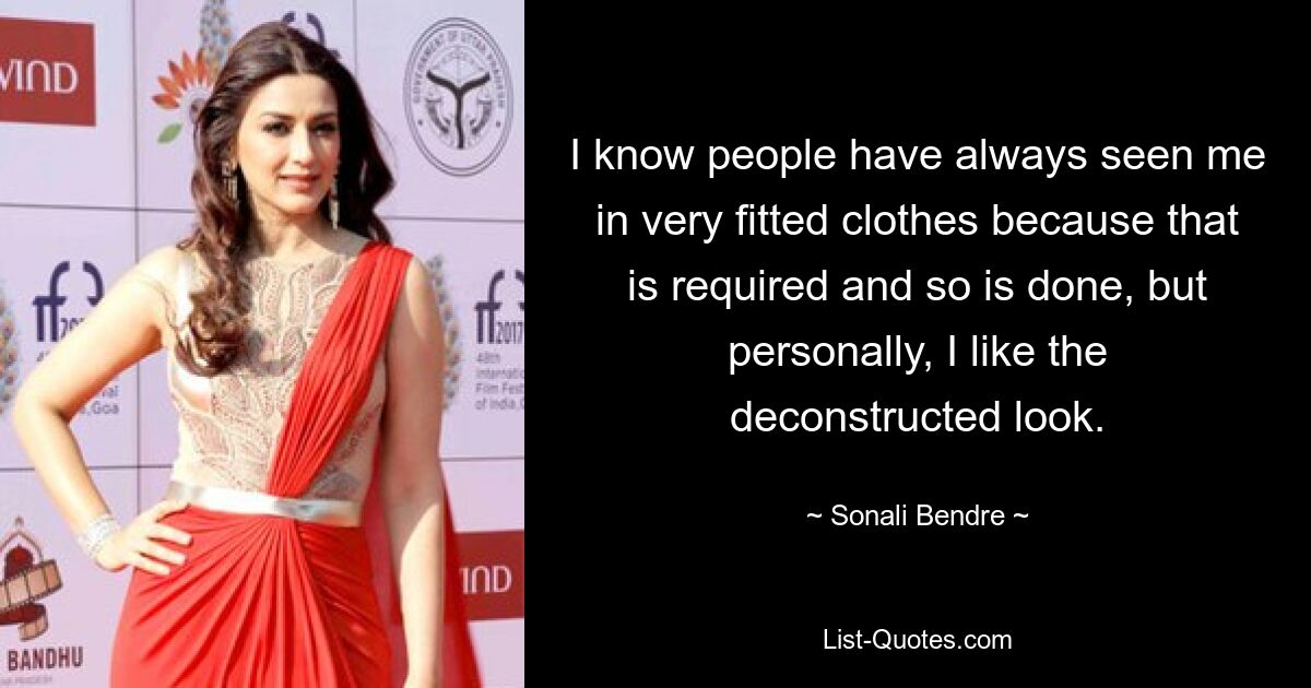 I know people have always seen me in very fitted clothes because that is required and so is done, but personally, I like the deconstructed look. — © Sonali Bendre